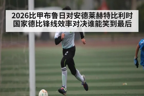 2026比甲布鲁日对安德莱赫特比利时国家德比锋线效率对决谁能笑到最后